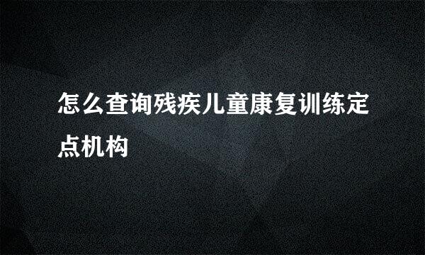 怎么查询残疾儿童康复训练定点机构