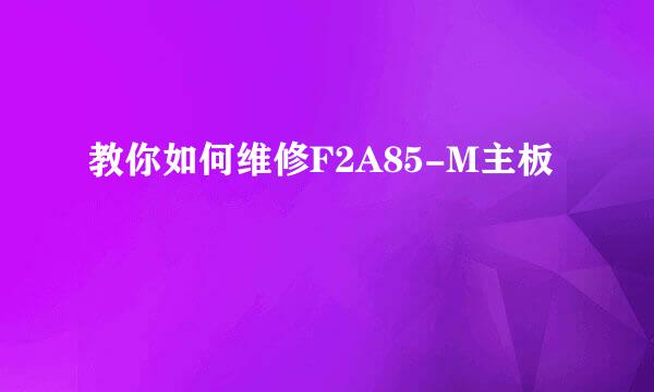 教你如何维修F2A85-M主板