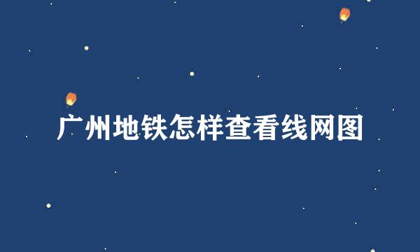 广州地铁怎样查看线网图