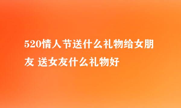 520情人节送什么礼物给女朋友 送女友什么礼物好