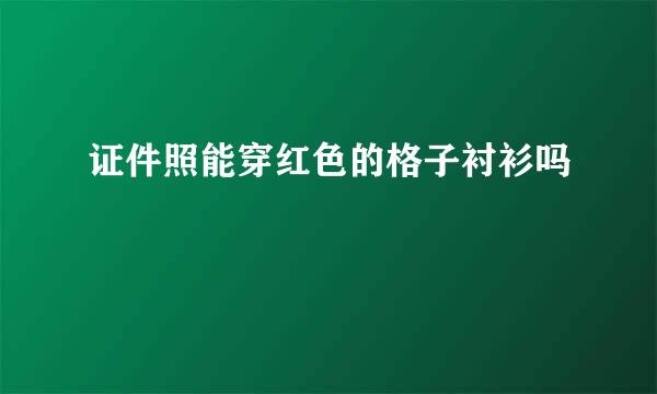 证件照能穿红色的格子衬衫吗