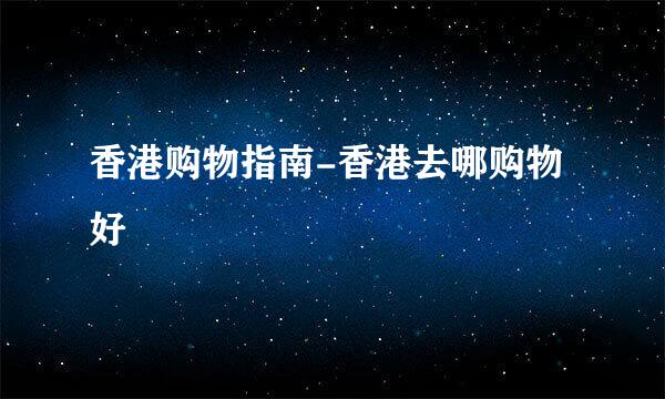 香港购物指南-香港去哪购物好