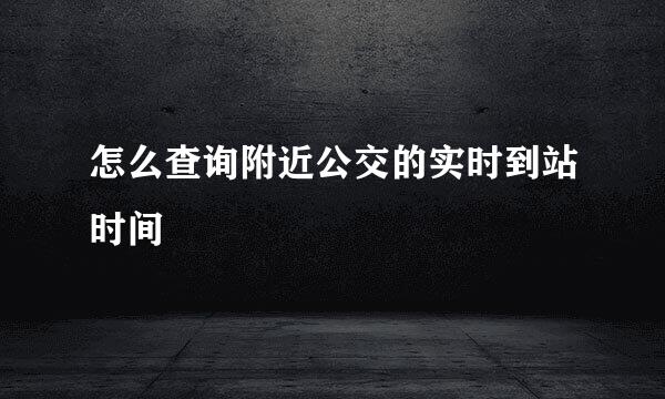 怎么查询附近公交的实时到站时间