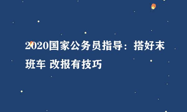 2020国家公务员指导：搭好末班车 改报有技巧