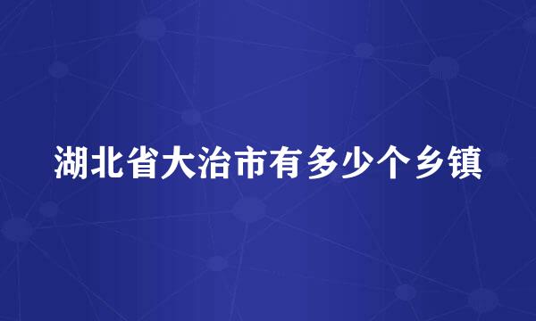 湖北省大治市有多少个乡镇