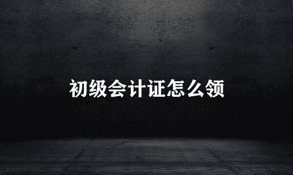 初级会计证怎么领