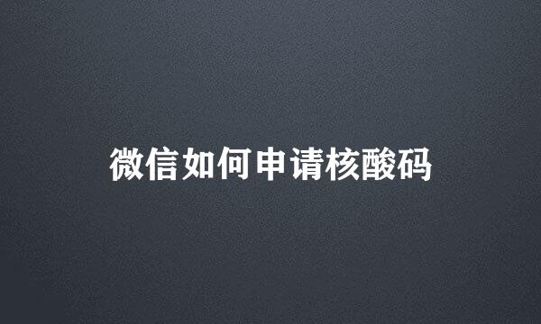 微信如何申请核酸码