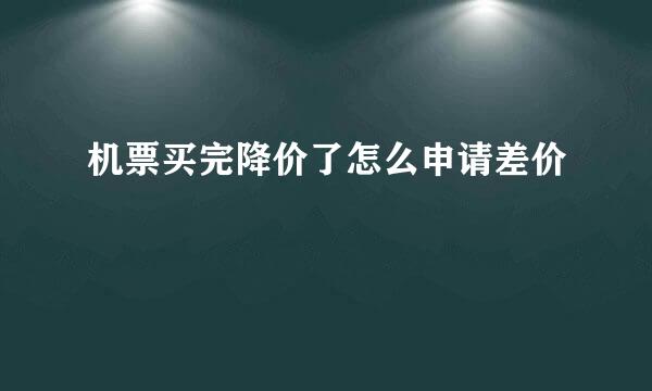 机票买完降价了怎么申请差价