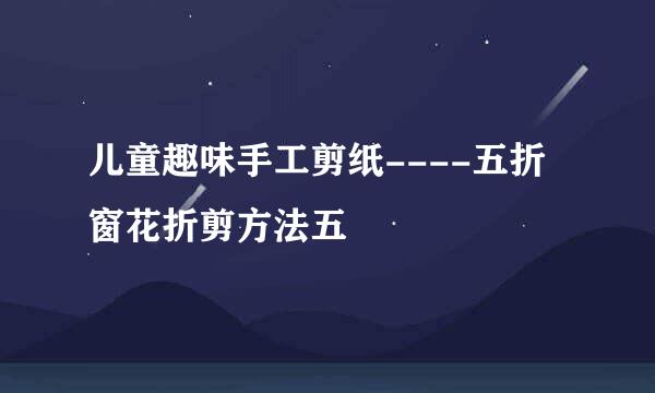 儿童趣味手工剪纸----五折窗花折剪方法五