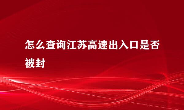 怎么查询江苏高速出入口是否被封