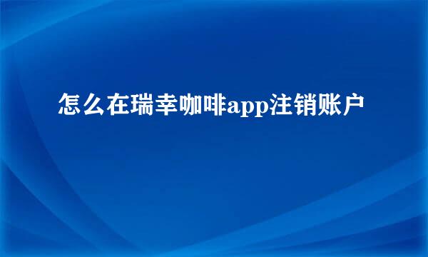 怎么在瑞幸咖啡app注销账户