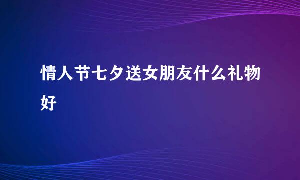 情人节七夕送女朋友什么礼物好