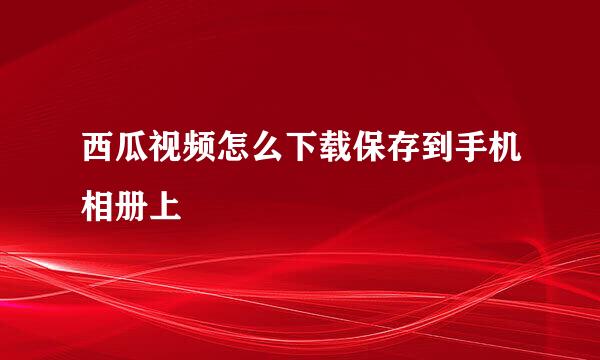 西瓜视频怎么下载保存到手机相册上