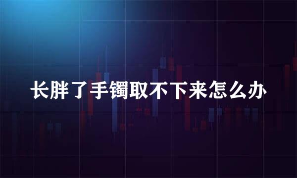 长胖了手镯取不下来怎么办