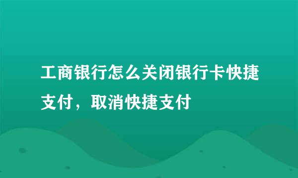 工商银行怎么关闭银行卡快捷支付，取消快捷支付