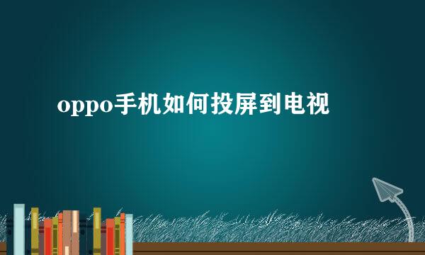 oppo手机如何投屏到电视