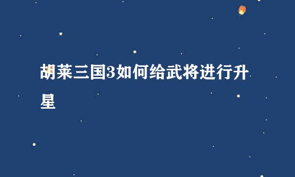 胡莱三国3如何给武将进行升星