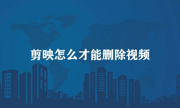 剪映怎么才能删除视频