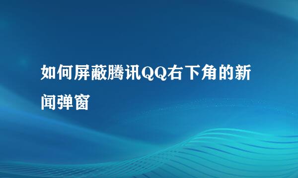 如何屏蔽腾讯QQ右下角的新闻弹窗