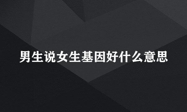 男生说女生基因好什么意思