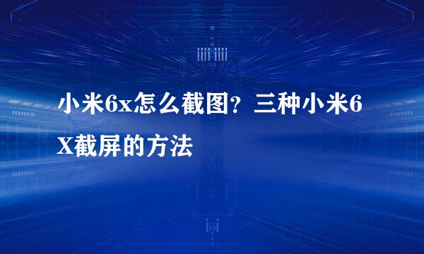 小米6x怎么截图？三种小米6X截屏的方法