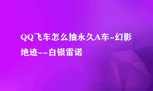 QQ飞车怎么抽永久A车-幻影绝迹--白银雷诺