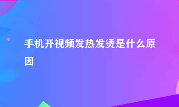 手机开视频发热发烫是什么原因