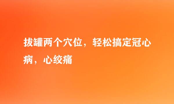 拔罐两个穴位,轻松搞定冠心病,心绞痛