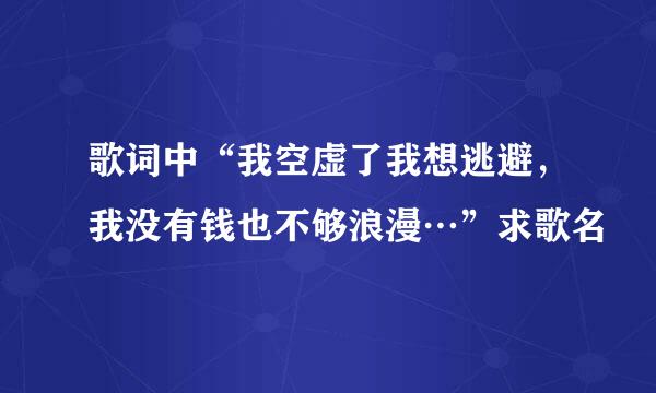歌词中“我空虚了我想逃避，我没有钱也不够浪漫…”求歌名