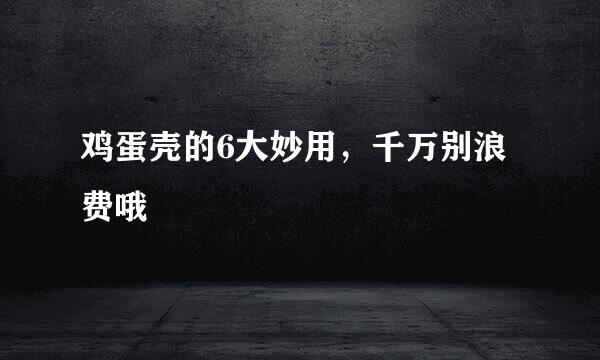 鸡蛋壳的6大妙用，千万别浪费哦