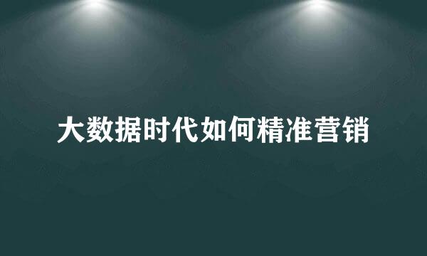 大数据时代如何精准营销