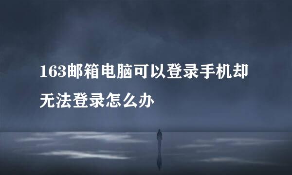 163邮箱电脑可以登录手机却无法登录怎么办