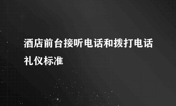 酒店前台接听电话和拨打电话礼仪标准