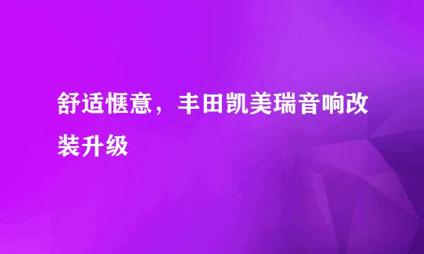 舒适惬意，丰田凯美瑞音响改装升级