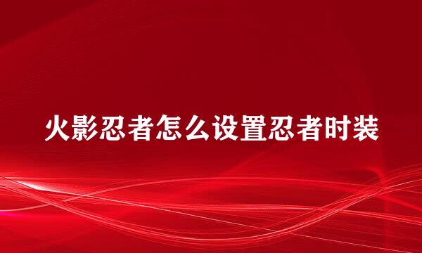 火影忍者怎么设置忍者时装
