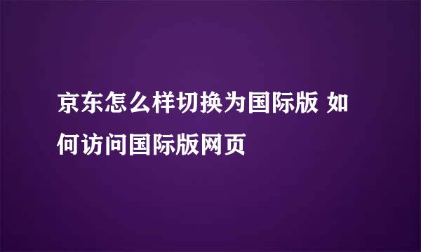 京东怎么样切换为国际版 如何访问国际版网页