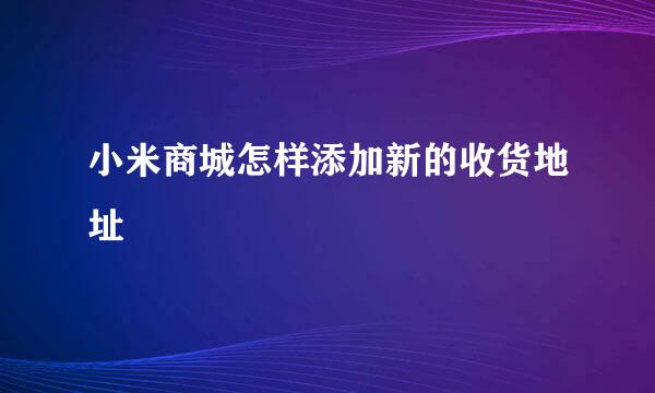 小米商城怎样添加新的收货地址