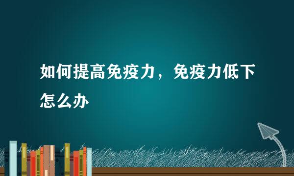 如何提高免疫力，免疫力低下怎么办