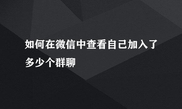 如何在微信中查看自己加入了多少个群聊