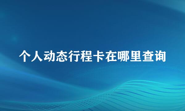 个人动态行程卡在哪里查询