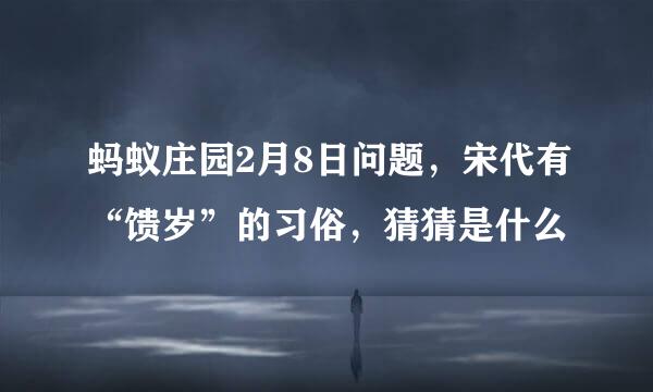 蚂蚁庄园2月8日问题，宋代有“馈岁”的习俗，猜猜是什么
