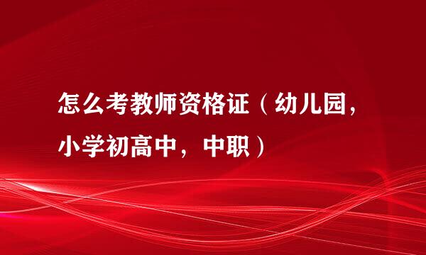 怎么考教师资格证（幼儿园，小学初高中，中职）