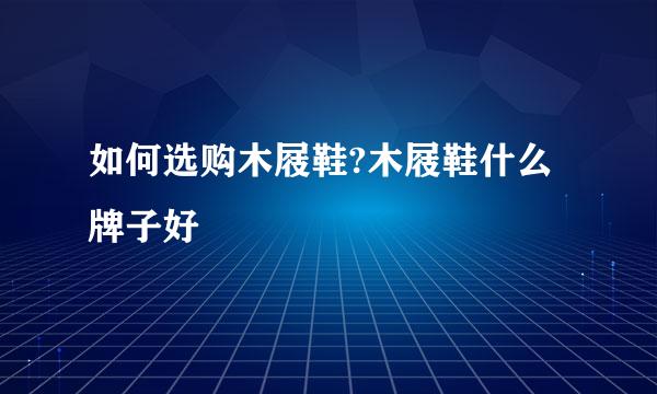 如何选购木屐鞋?木屐鞋什么牌子好