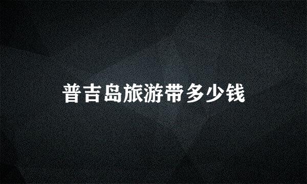 普吉岛旅游带多少钱