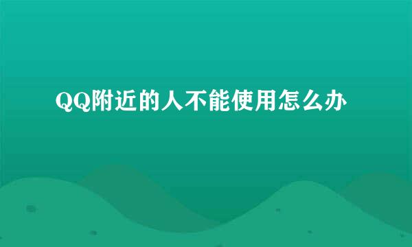 QQ附近的人不能使用怎么办