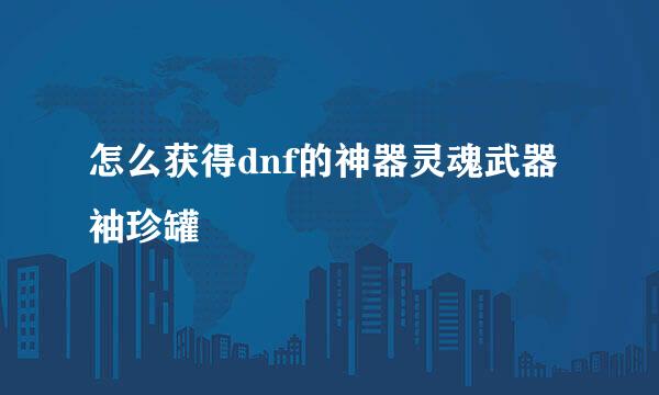 怎么获得dnf的神器灵魂武器袖珍罐