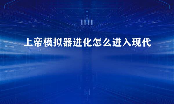 上帝模拟器进化怎么进入现代
