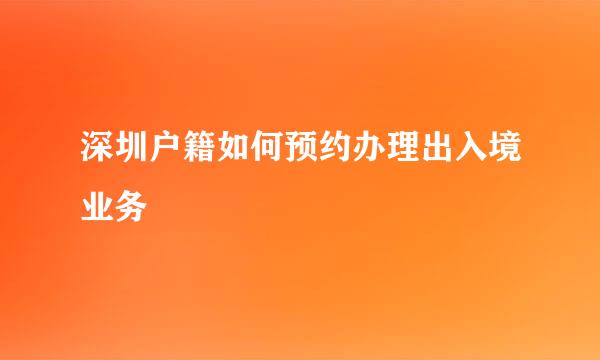 深圳户籍如何预约办理出入境业务