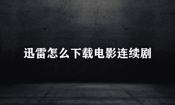 迅雷怎么下载电影连续剧
