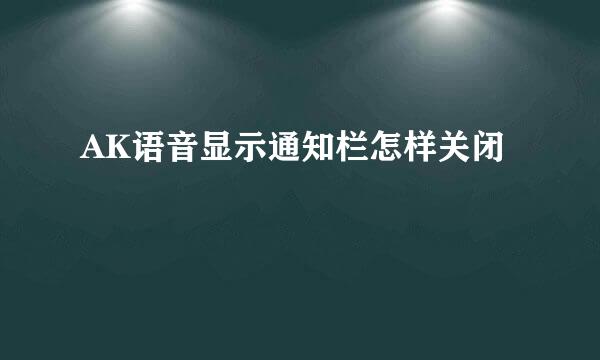 AK语音显示通知栏怎样关闭
